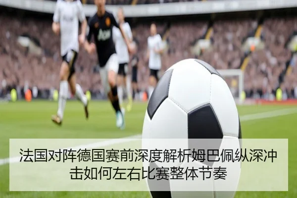 法国对阵德国赛前深度解析姆巴佩纵深冲击如何左右比赛整体节奏